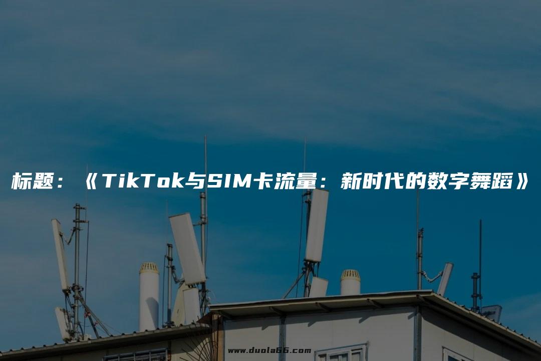 标题：《TikTok与SIM卡流量：新时代的数字舞蹈》